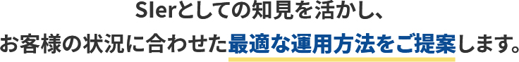 SIerとしての知見を活かし、お客様の状況に合わせた最適な運用方法をご提案します。